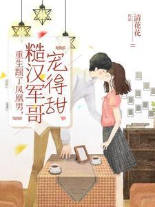 重生踹了凤凰男糙汉军哥宠得甜 清花花