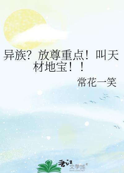 异族放尊重点叫天材地宝常花一笑