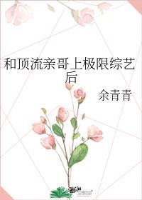 和顶流亲哥上极限综艺后爆红了笔趣