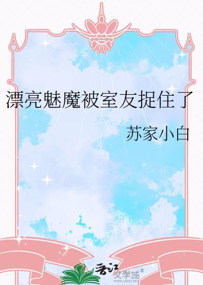 漂亮魅魔被室友捉住了免费阅读