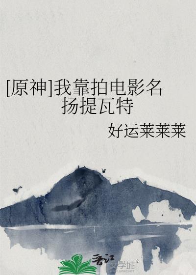 原神我靠拍电影名扬提瓦特免费阅读