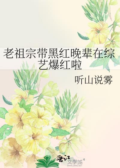 老祖宗带黑红晚辈在综艺爆红啦 作者听山说雾