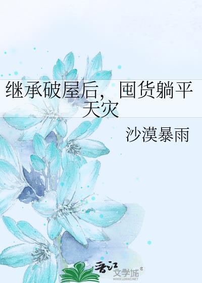 继承破屋后囤货躺平天灾沙漠暴雨