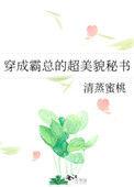 穿成霸总的超美貌秘书作者清蒸蜜桃