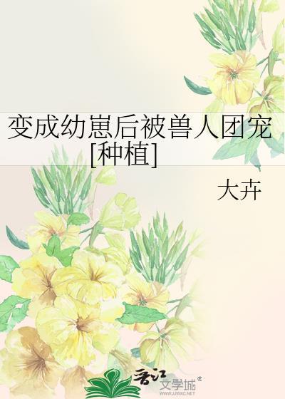 变成幼崽后被兽人团宠种植TXT
