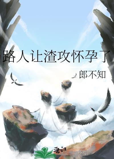 路人让渣攻怀孕了全文免费阅读