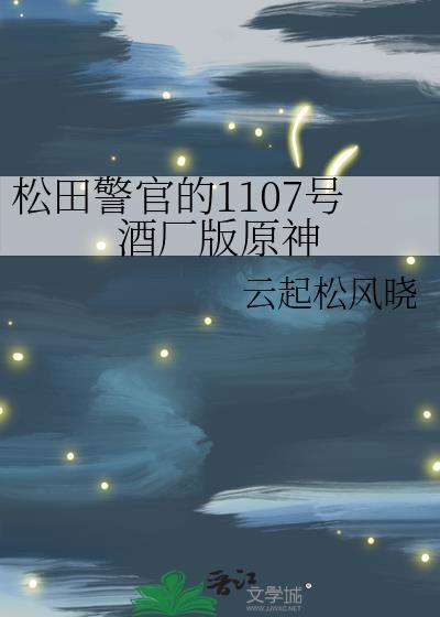 松田警官的1107号酒厂版原神未删减百度