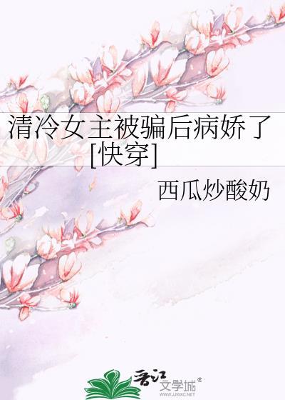 清冷女主被骗后病娇了快穿本文包