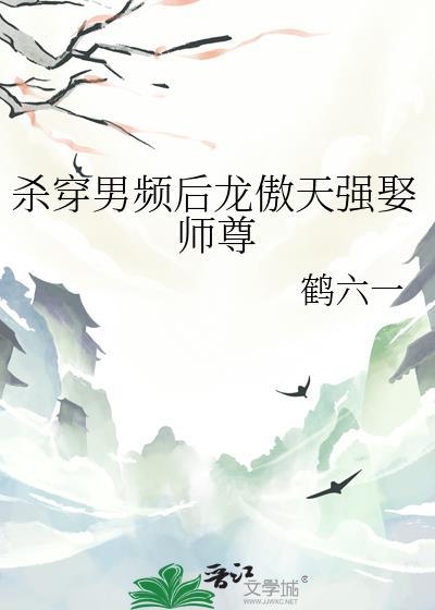 杀穿男频后龙傲天强娶师尊类别耽于纯美作者 鹤六一