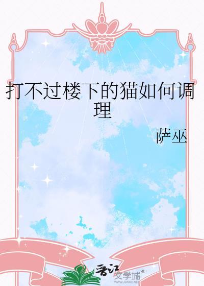 打不过楼下的猫如何调理 萨巫 笔趣阁