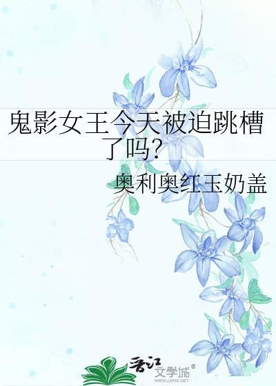 鬼影女王今天被迫跳槽了吗?作者奥利
