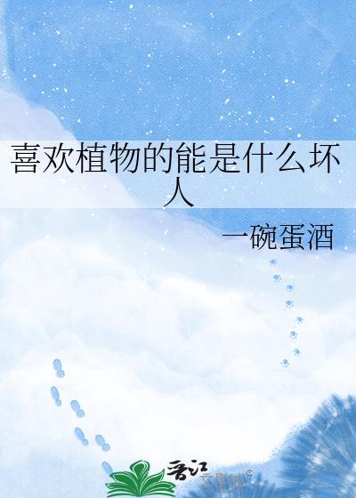 喜欢植物的能是什么坏人一碗蛋酒网