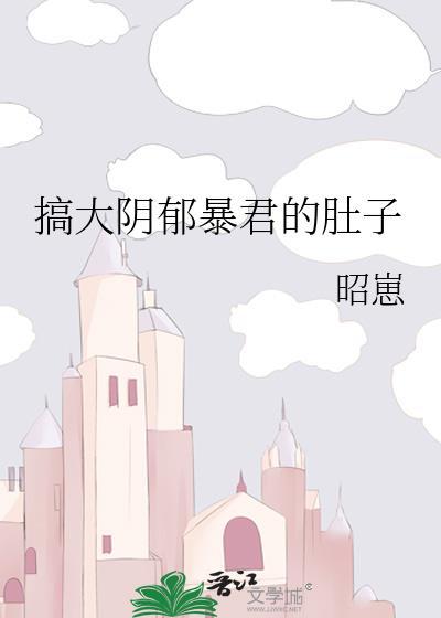 搞大阴郁暴君的肚子全文免费阅读