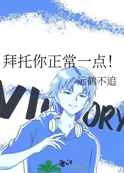 拜托你正常一点全文免费阅读最新章节更新时间