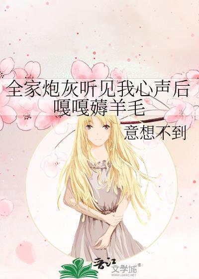 全家炮灰听见我心声后嘎嘎薅羊毛gl