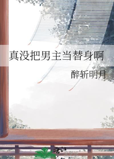 真没把男主当替身啊醉斩明月