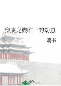 穿成龙族唯一的幼崽免费阅读