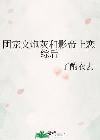 团宠文炮灰和影帝上恋综后 了酌衣去 笔趣阁