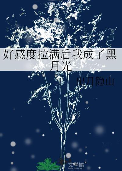 好感度拉满后我成了黑月光晋江更600.