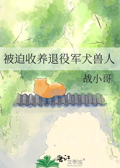 被迫收养退役军犬兽人作者战小哥