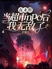 在末世当超市npc后我无敌了晋江