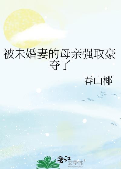 被未婚妻的母亲强取豪夺了搞成了什么名