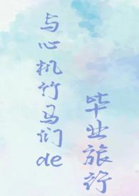 与心机竹马们的毕业旅行(校园NPH)作者巧乐