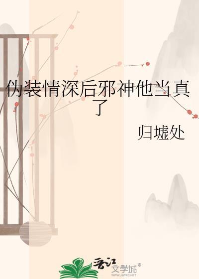 伪装情深后邪神他当真了txt