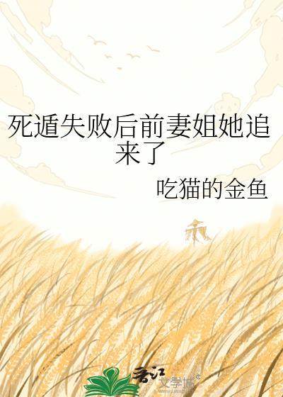 死遁失败后前妻姐她追来了_吃猫的金鱼