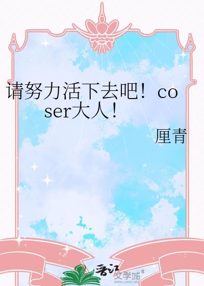 请努力活下去吧coser大人全文免费阅读