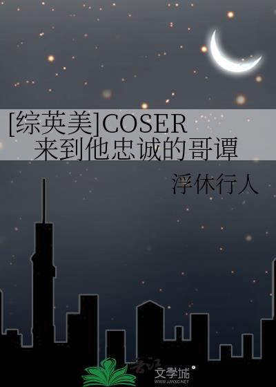 综英美coser来到他忠诚的哥谭TXT