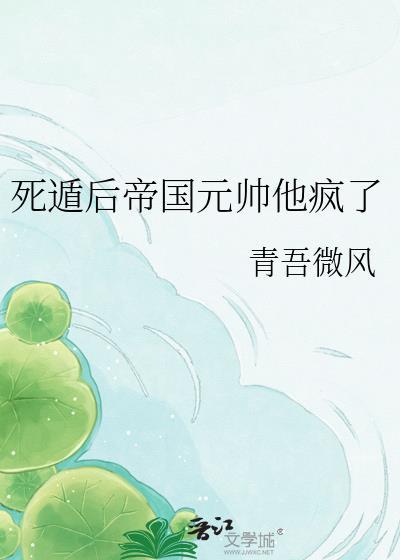 死遁后帝国元帅他疯了全文免费阅读