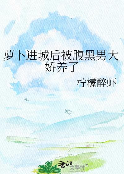萝卜进城后被腹黑男大娇养了最新章节更新时间
