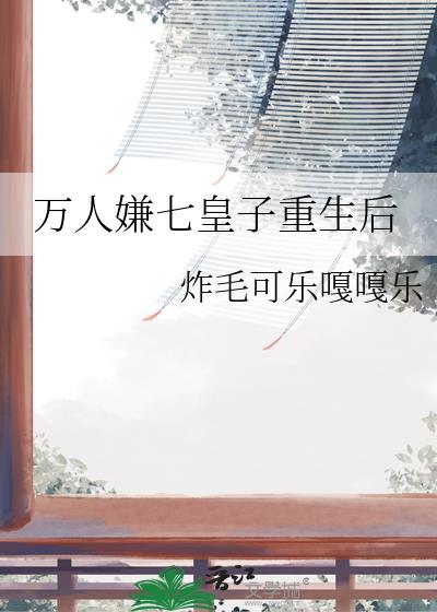 万人嫌七皇子重生后by炸毛可乐嘎嘎乐百度