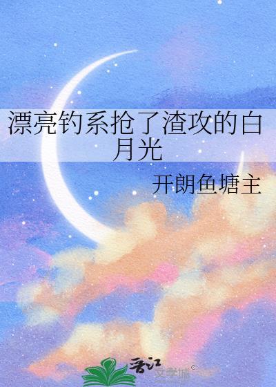 漂亮钓系抢了渣攻的白月光免费阅读全文百度