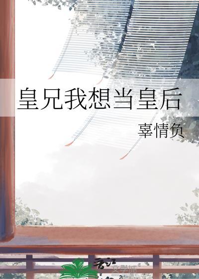 皇兄我想当皇后by辜情负