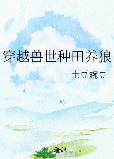 穿越兽世种田养狼by土豆豌豆百度