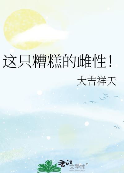 这只糟糕的雌性by大吉祥天txt