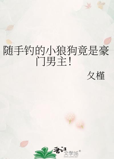 随手钓的小狼狗竟是豪门男主 肉