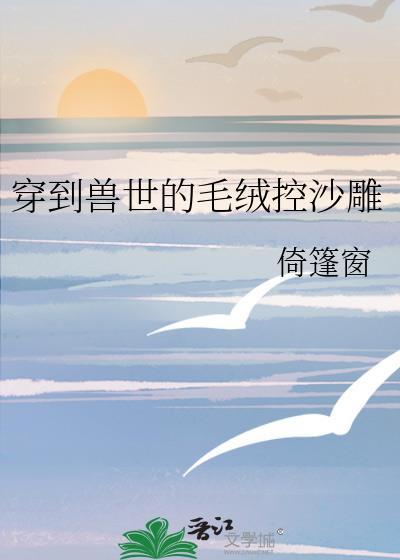 穿到兽世的毛绒控沙雕百度