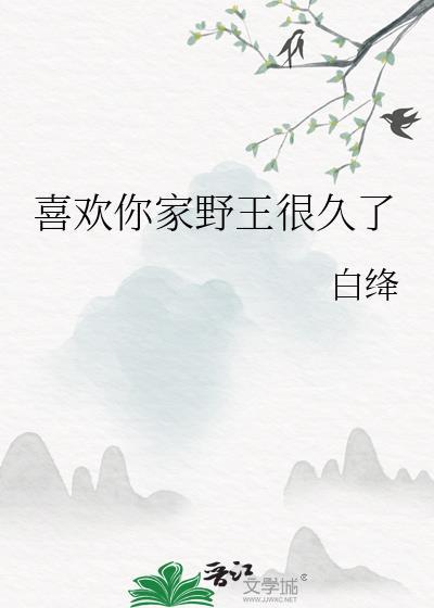 喜欢你家野王很久了笔趣阁