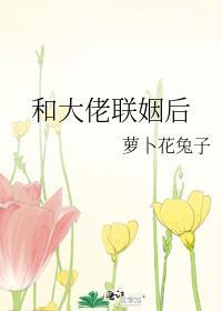 和大佬联姻后txt萝卜花兔子百度