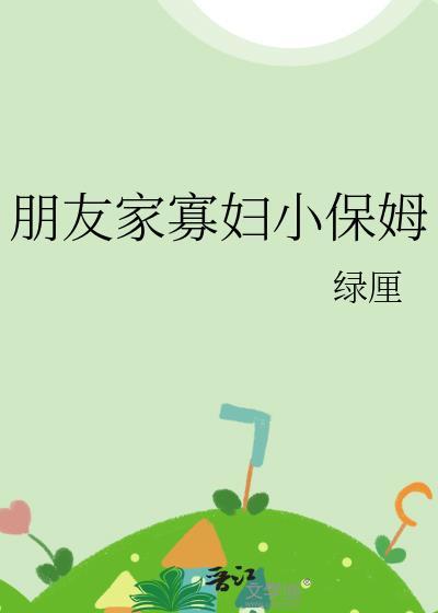 朋友家寡妇小保姆