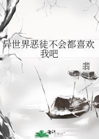 异世界恶徒不会都喜欢我吧
